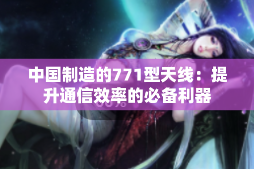 中国制造的771型天线：提升通信效率的必备利器