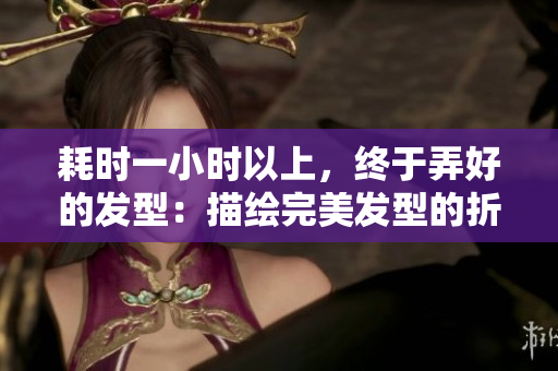 耗时一小时以上，终于弄好的发型：描绘完美发型的折腾过程