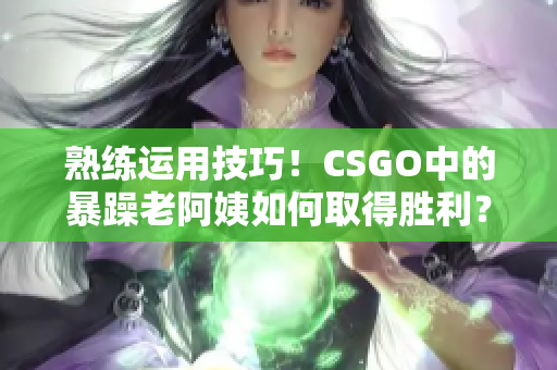熟练运用技巧！CSGO中的暴躁老阿姨如何取得胜利？