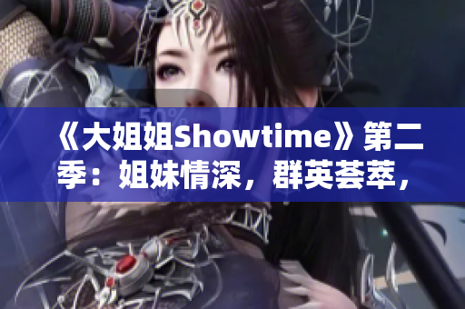 《大姐姐Showtime》第二季：姐妹情深，群英荟萃，精彩连连
