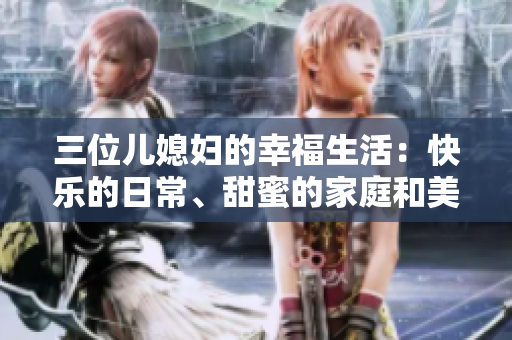 三位儿媳妇的幸福生活：快乐的日常、甜蜜的家庭和美好的故事