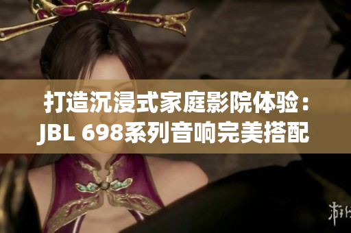 打造沉浸式家庭影院体验：JBL 698系列音响完美搭配指南