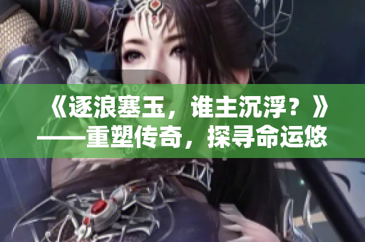 《逐浪塞玉，谁主沉浮？》——重塑传奇，探寻命运悠长。
