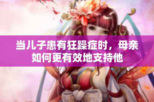 当儿子患有狂躁症时，母亲如何更有效地支持他