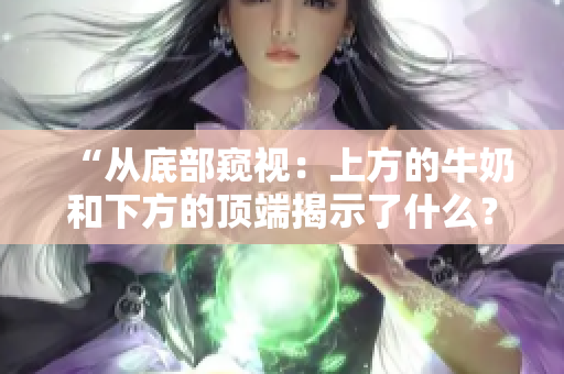 “从底部窥视：上方的牛奶和下方的顶端揭示了什么？”