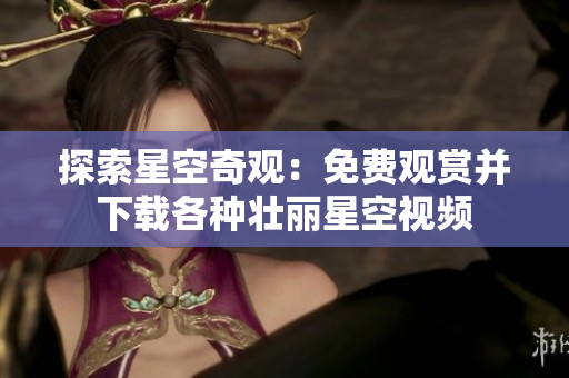 探索星空奇观：免费观赏并下载各种壮丽星空视频