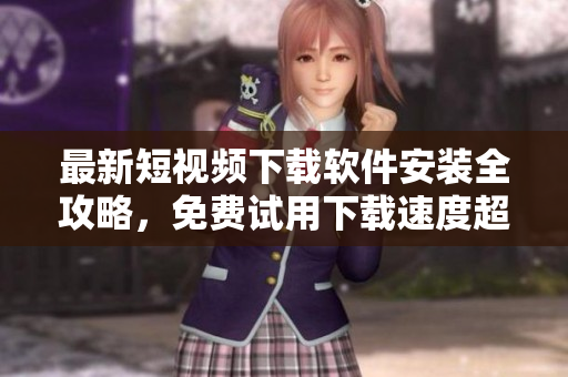 最新短视频下载软件安装全攻略，免费试用下载速度超快