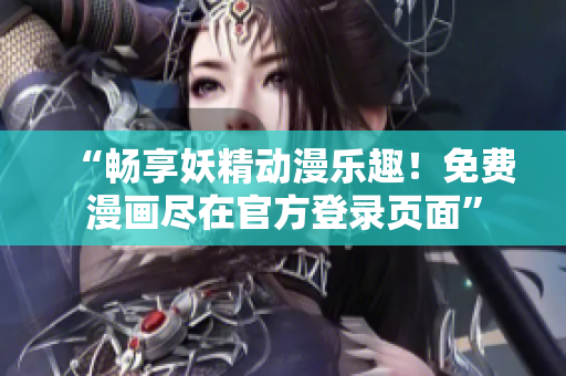 “畅享妖精动漫乐趣！免费漫画尽在官方登录页面”