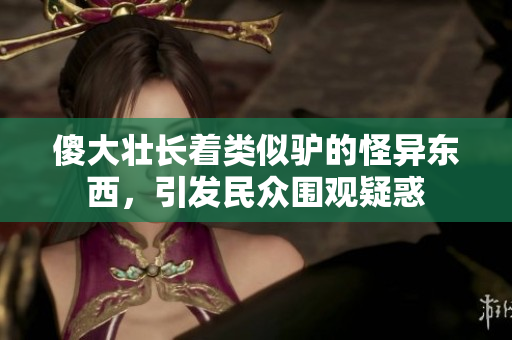 傻大壮长着类似驴的怪异东西，引发民众围观疑惑