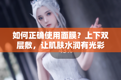 如何正确使用面膜？上下双层敷，让肌肤水润有光彩