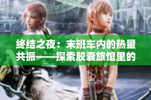 终结之夜：末班车内的热量共振——探索胶囊旅馆里的温暖传递
