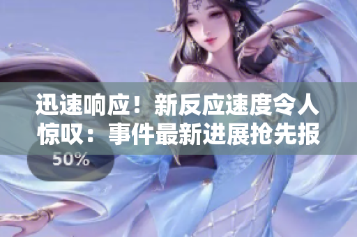 迅速响应！新反应速度令人惊叹：事件最新进展抢先报道