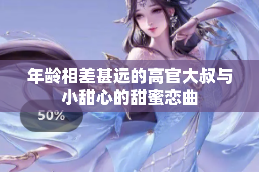 年龄相差甚远的高官大叔与小甜心的甜蜜恋曲