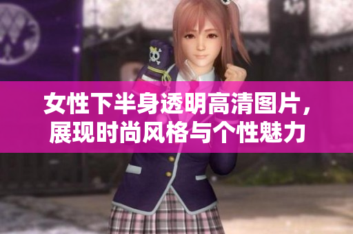 女性下半身透明高清图片，展现时尚风格与个性魅力