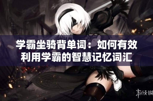 学霸坐骑背单词：如何有效利用学霸的智慧记忆词汇