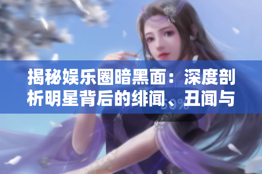 揭秘娱乐圈暗黑面：深度剖析明星背后的绯闻、丑闻与人性暗角
