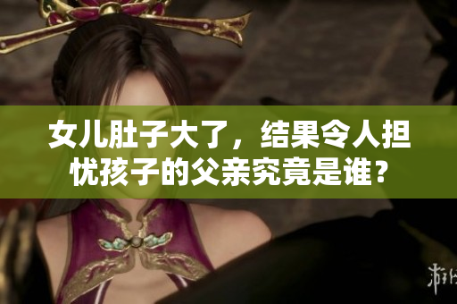 女儿肚子大了，结果令人担忧孩子的父亲究竟是谁？