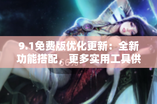 9.1免费版优化更新：全新功能搭配，更多实用工具供您选择