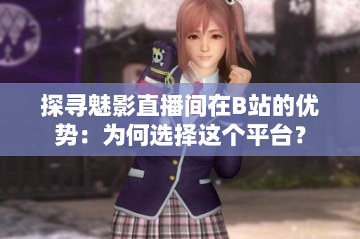探寻魅影直播间在B站的优势：为何选择这个平台？