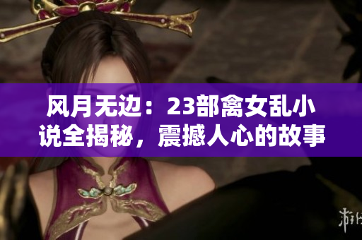 风月无边：23部禽女乱小说全揭秘，震撼人心的故事背后隐藏着什么？