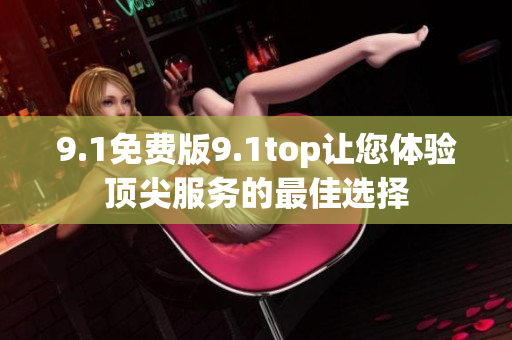 9.1免费版9.1top让您体验顶尖服务的最佳选择