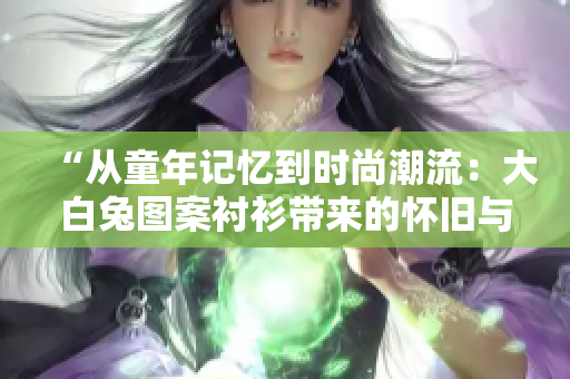 “从童年记忆到时尚潮流：大白兔图案衬衫带来的怀旧与美感”