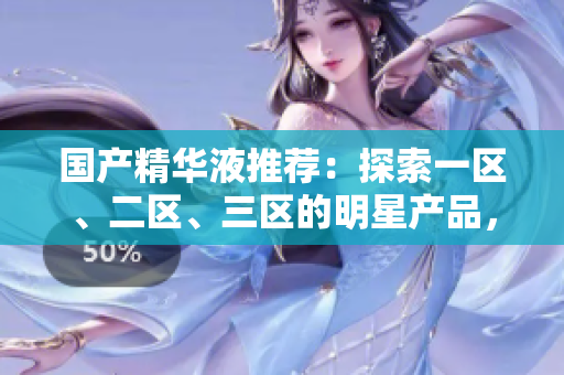 国产精华液推荐：探索一区、二区、三区的明星产品，焕发肌肤活力