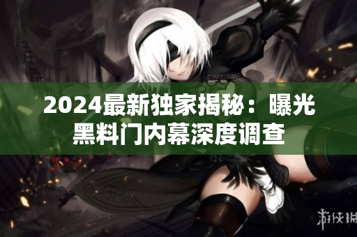 2024最新独家揭秘：曝光黑料门内幕深度调查