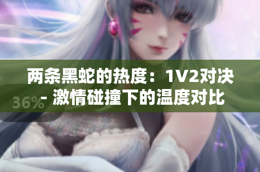 两条黑蛇的热度：1V2对决 - 激情碰撞下的温度对比