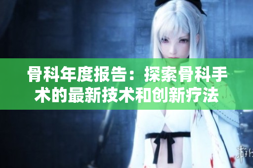 骨科年度报告：探索骨科手术的最新技术和创新疗法