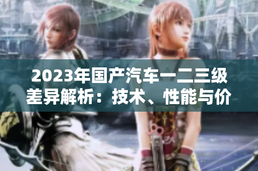 2023年国产汽车一二三级差异解析：技术、性能与价值探究