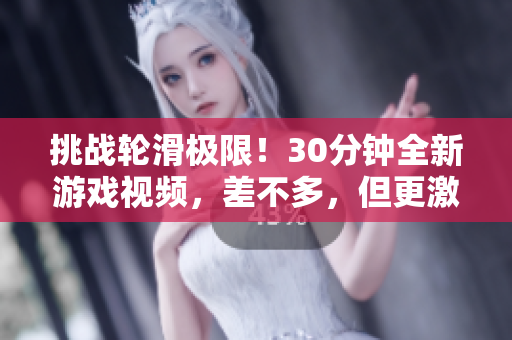 挑战轮滑极限！30分钟全新游戏视频，差不多，但更激动人心！