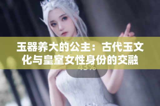 玉器养大的公主：古代玉文化与皇室女性身份的交融