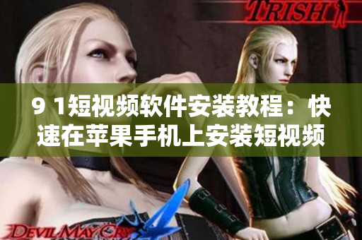 9 1短视频软件安装教程：快速在苹果手机上安装短视频应用