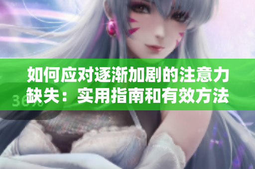 如何应对逐渐加剧的注意力缺失：实用指南和有效方法