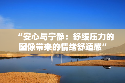 “安心与宁静：舒缓压力的图像带来的情绪舒适感”