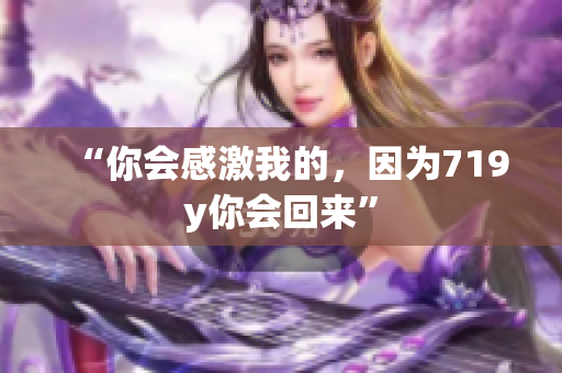 “你会感激我的，因为719y你会回来”