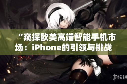 “窥探欧美高端智能手机市场：iPhone的引领与挑战”