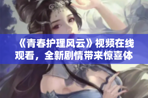 《青春护理风云》视频在线观看，全新剧情带来惊喜体验