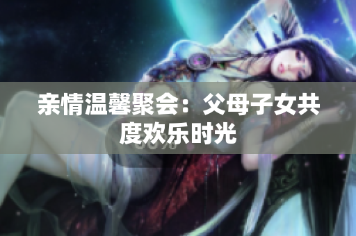 亲情温馨聚会：父母子女共度欢乐时光