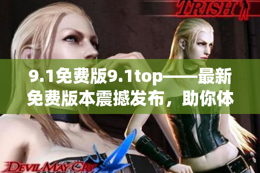 9.1免费版9.1top——最新免费版本震撼发布，助你体验最顶级功能
