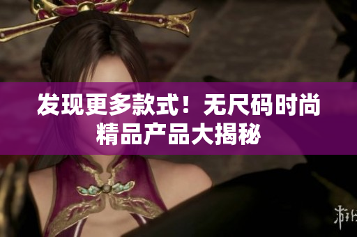 发现更多款式！无尺码时尚精品产品大揭秘