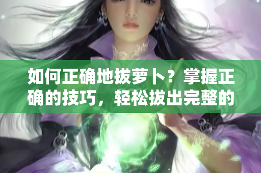 如何正确地拔萝卜？掌握正确的技巧，轻松拔出完整的萝卜！