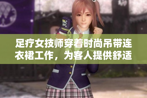 足疗女技师穿着时尚吊带连衣裙工作，为客人提供舒适护理