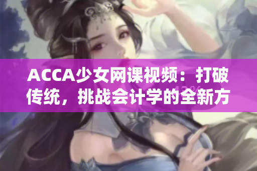 ACCA少女网课视频：打破传统，挑战会计学的全新方式