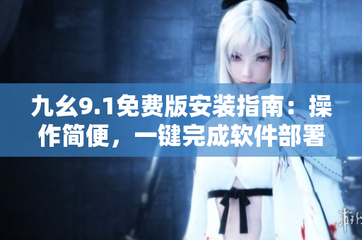 九幺9.1免费版安装指南：操作简便，一键完成软件部署