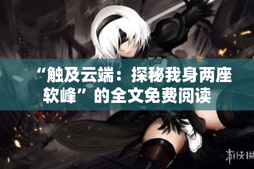 “触及云端：探秘我身两座软峰”的全文免费阅读