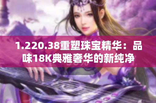 1.220.38重塑珠宝精华：品味18K典雅奢华的新纯净