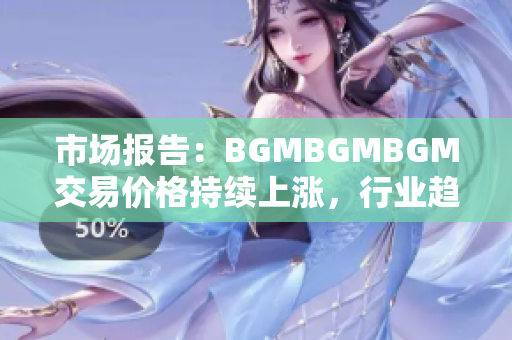 市场报告：BGMBGMBGM交易价格持续上涨，行业趋势透视