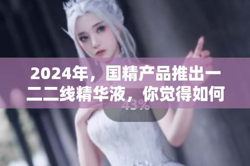 2024年，国精产品推出一二二线精华液，你觉得如何？